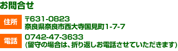 [お問合せ]住所〒631-0823　奈良県奈良市西大寺国見町1-7-7　電話0742-47-3633(留守の場合は、折り返しお電話させていただきます)